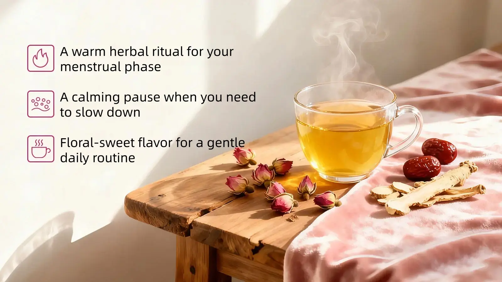 A steaming cup of Ease Period Comfort Tea with dried roses, red dates, and ginger arranged beside it A steaming cup of Ease Period Comfort Tea with dried roses, red dates, and ginger arranged beside it